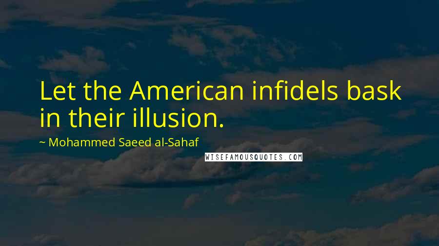 Mohammed Saeed Al-Sahaf Quotes: Let the American infidels bask in their illusion.