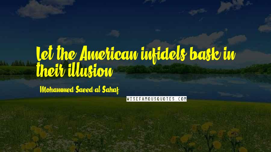 Mohammed Saeed Al-Sahaf Quotes: Let the American infidels bask in their illusion.