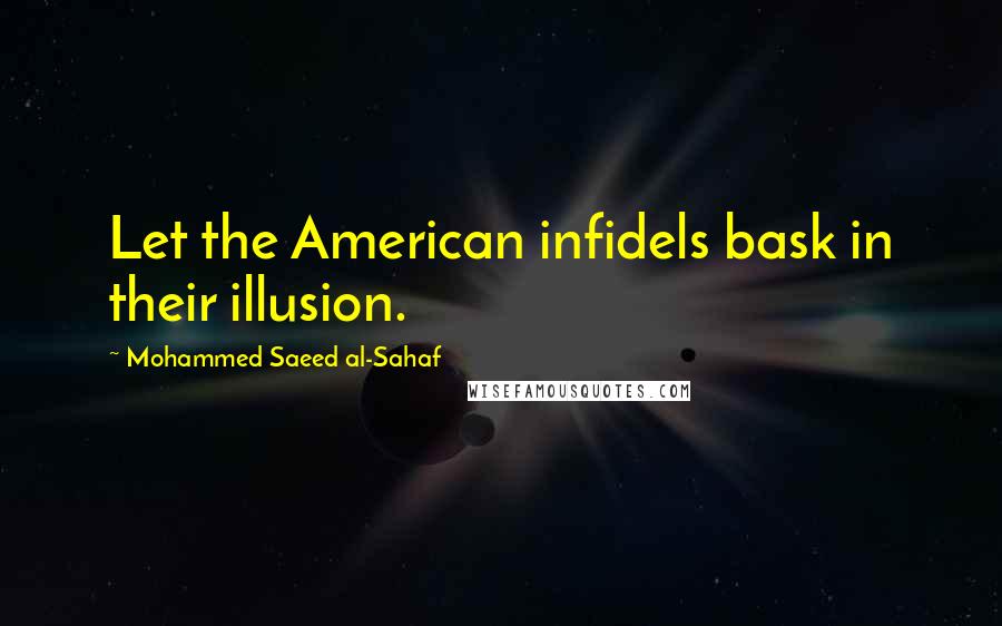 Mohammed Saeed Al-Sahaf Quotes: Let the American infidels bask in their illusion.