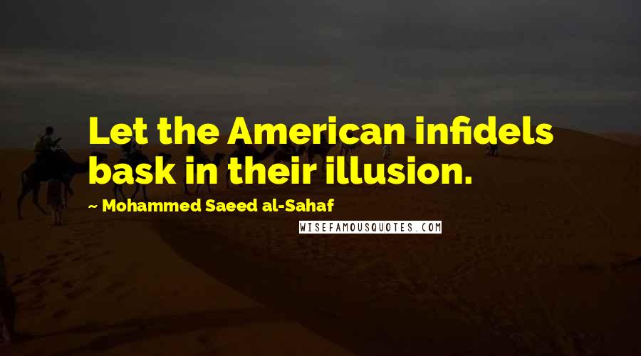 Mohammed Saeed Al-Sahaf Quotes: Let the American infidels bask in their illusion.