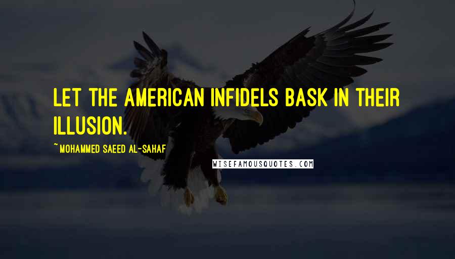 Mohammed Saeed Al-Sahaf Quotes: Let the American infidels bask in their illusion.