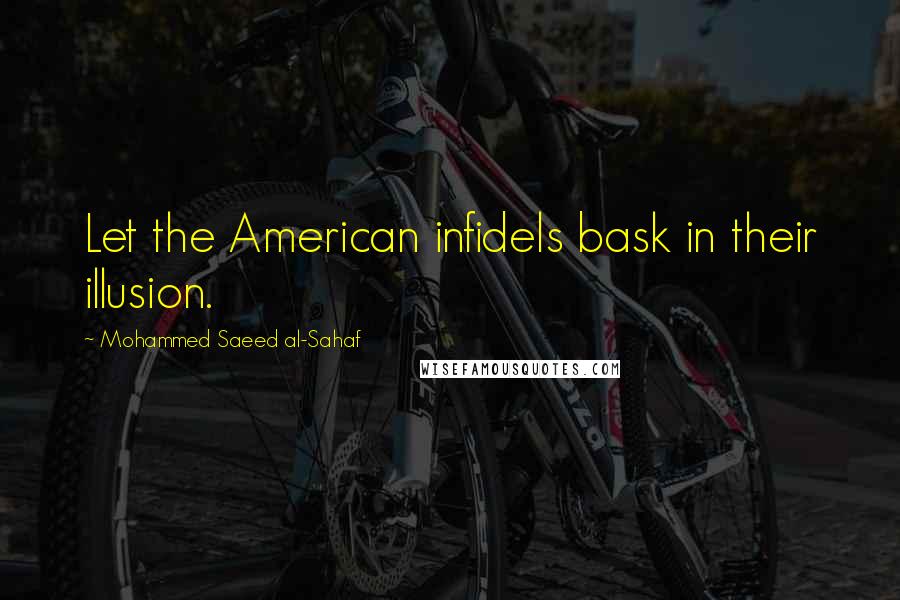 Mohammed Saeed Al-Sahaf Quotes: Let the American infidels bask in their illusion.