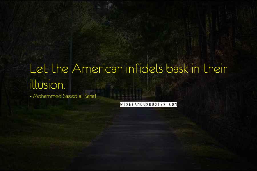 Mohammed Saeed Al-Sahaf Quotes: Let the American infidels bask in their illusion.