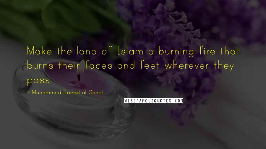 Mohammed Saeed Al-Sahaf Quotes: Make the land of Islam a burning fire that burns their faces and feet wherever they pass