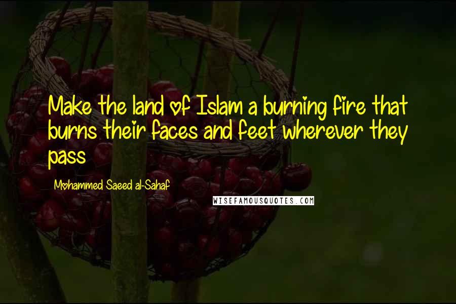 Mohammed Saeed Al-Sahaf Quotes: Make the land of Islam a burning fire that burns their faces and feet wherever they pass