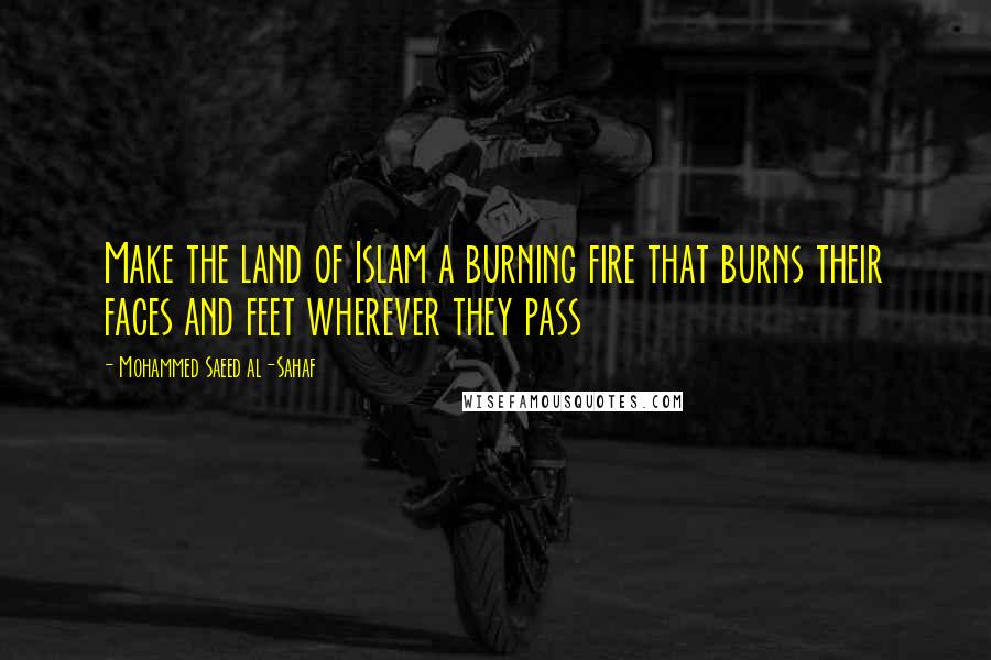 Mohammed Saeed Al-Sahaf Quotes: Make the land of Islam a burning fire that burns their faces and feet wherever they pass
