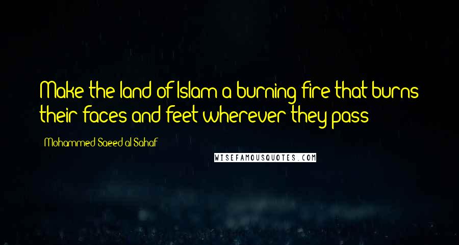Mohammed Saeed Al-Sahaf Quotes: Make the land of Islam a burning fire that burns their faces and feet wherever they pass