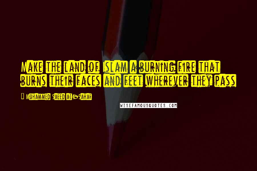 Mohammed Saeed Al-Sahaf Quotes: Make the land of Islam a burning fire that burns their faces and feet wherever they pass
