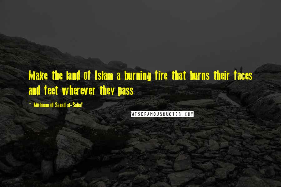 Mohammed Saeed Al-Sahaf Quotes: Make the land of Islam a burning fire that burns their faces and feet wherever they pass