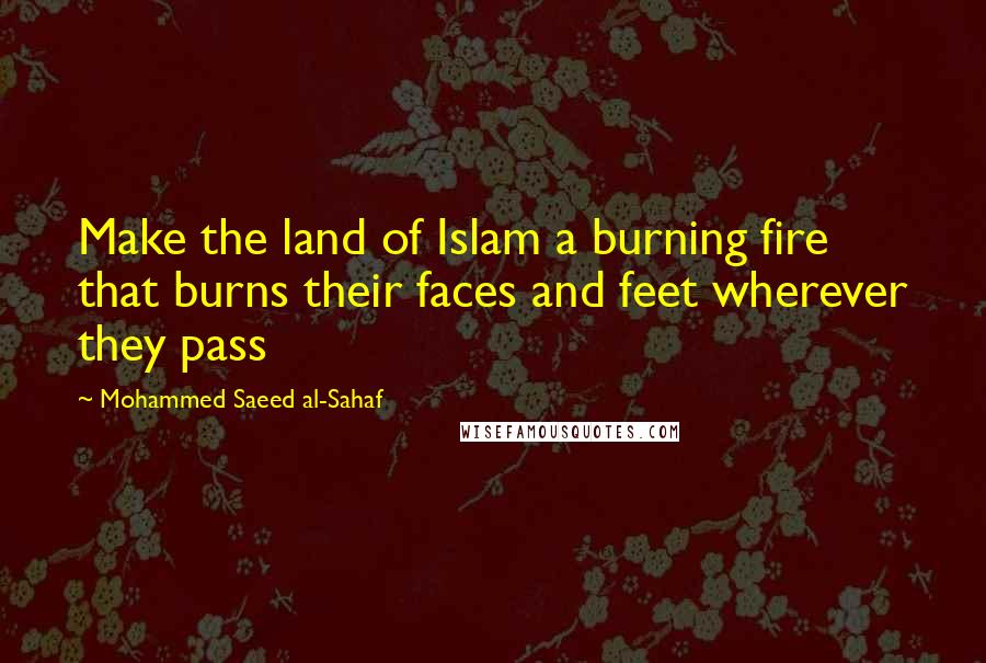 Mohammed Saeed Al-Sahaf Quotes: Make the land of Islam a burning fire that burns their faces and feet wherever they pass