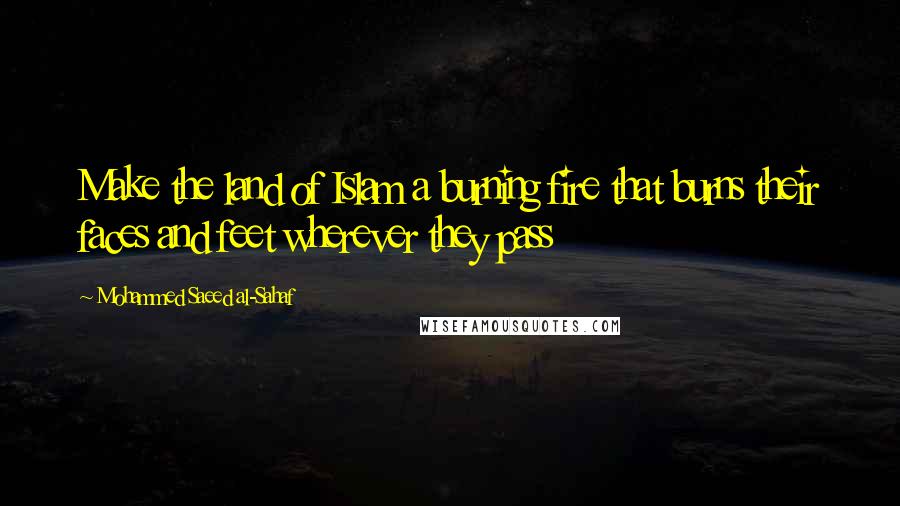 Mohammed Saeed Al-Sahaf Quotes: Make the land of Islam a burning fire that burns their faces and feet wherever they pass