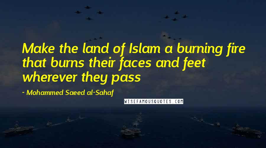 Mohammed Saeed Al-Sahaf Quotes: Make the land of Islam a burning fire that burns their faces and feet wherever they pass