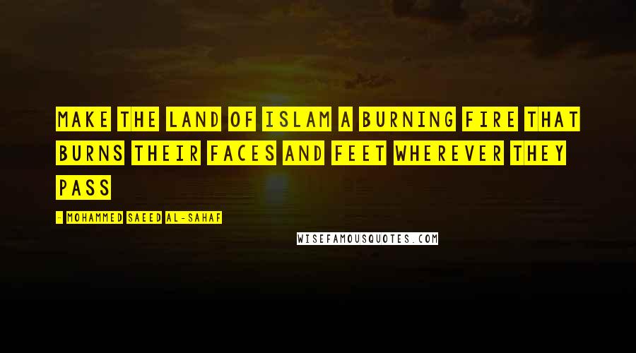 Mohammed Saeed Al-Sahaf Quotes: Make the land of Islam a burning fire that burns their faces and feet wherever they pass