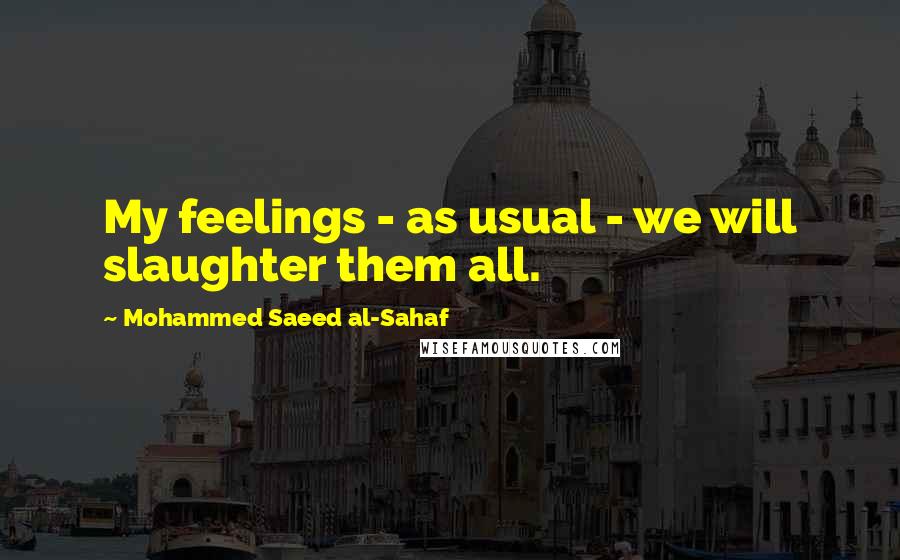 Mohammed Saeed Al-Sahaf Quotes: My feelings - as usual - we will slaughter them all.