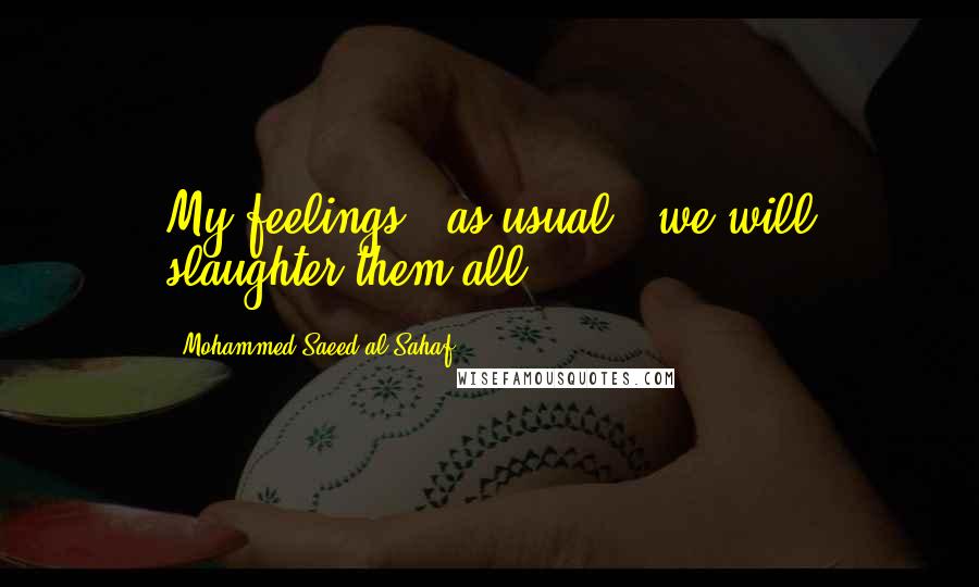 Mohammed Saeed Al-Sahaf Quotes: My feelings - as usual - we will slaughter them all.