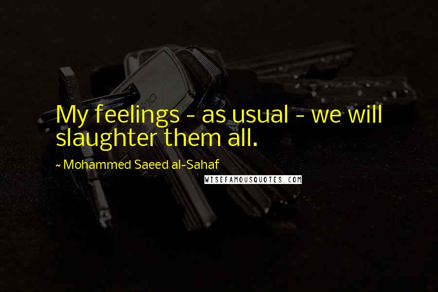 Mohammed Saeed Al-Sahaf Quotes: My feelings - as usual - we will slaughter them all.