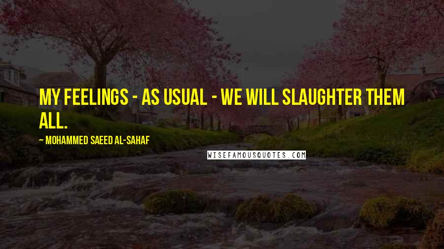 Mohammed Saeed Al-Sahaf Quotes: My feelings - as usual - we will slaughter them all.