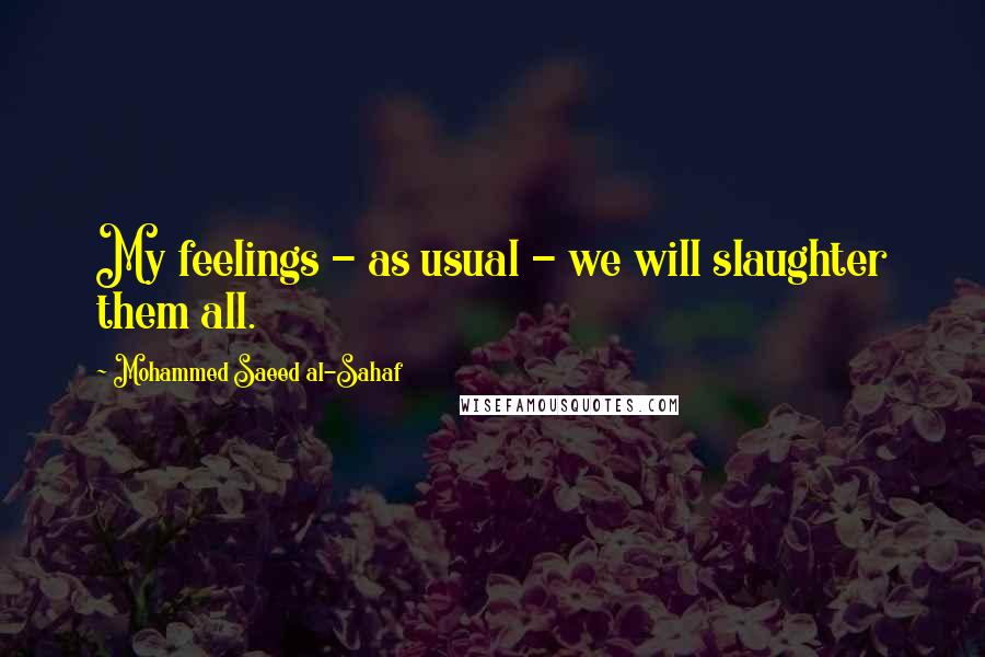 Mohammed Saeed Al-Sahaf Quotes: My feelings - as usual - we will slaughter them all.