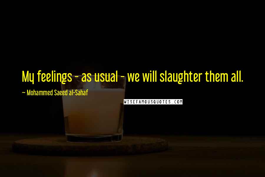 Mohammed Saeed Al-Sahaf Quotes: My feelings - as usual - we will slaughter them all.