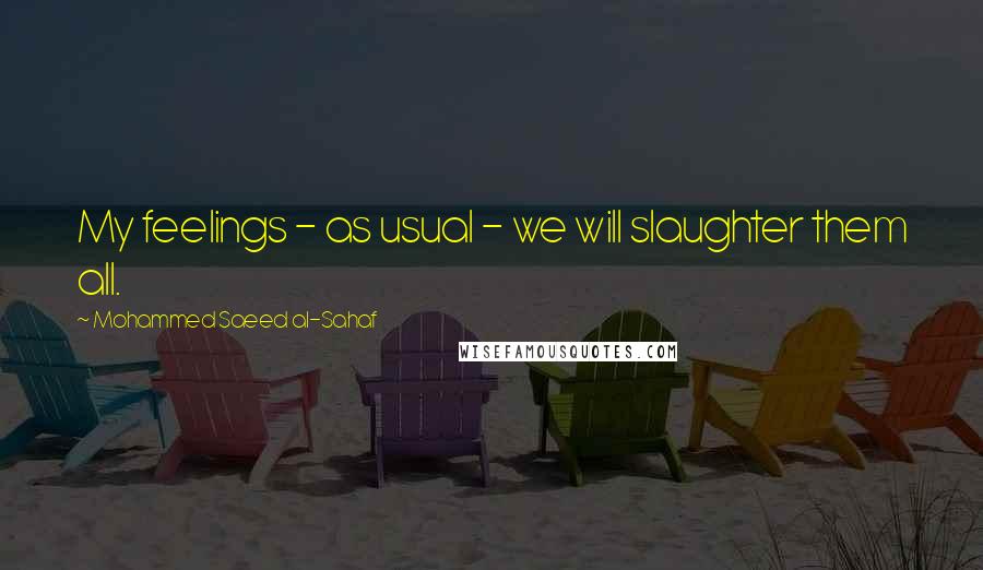 Mohammed Saeed Al-Sahaf Quotes: My feelings - as usual - we will slaughter them all.