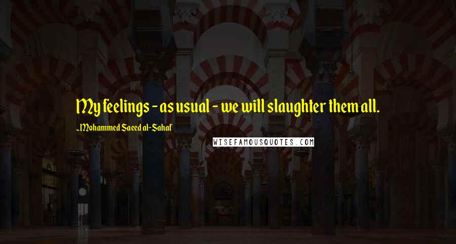 Mohammed Saeed Al-Sahaf Quotes: My feelings - as usual - we will slaughter them all.