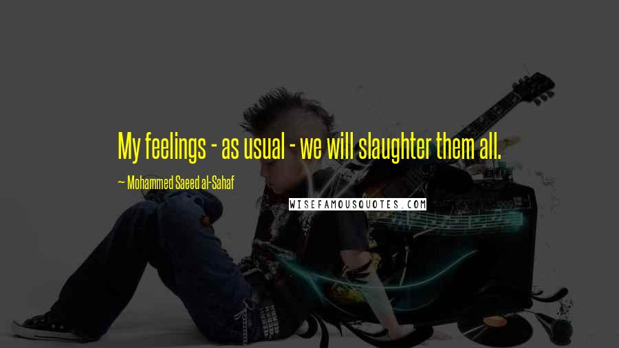Mohammed Saeed Al-Sahaf Quotes: My feelings - as usual - we will slaughter them all.