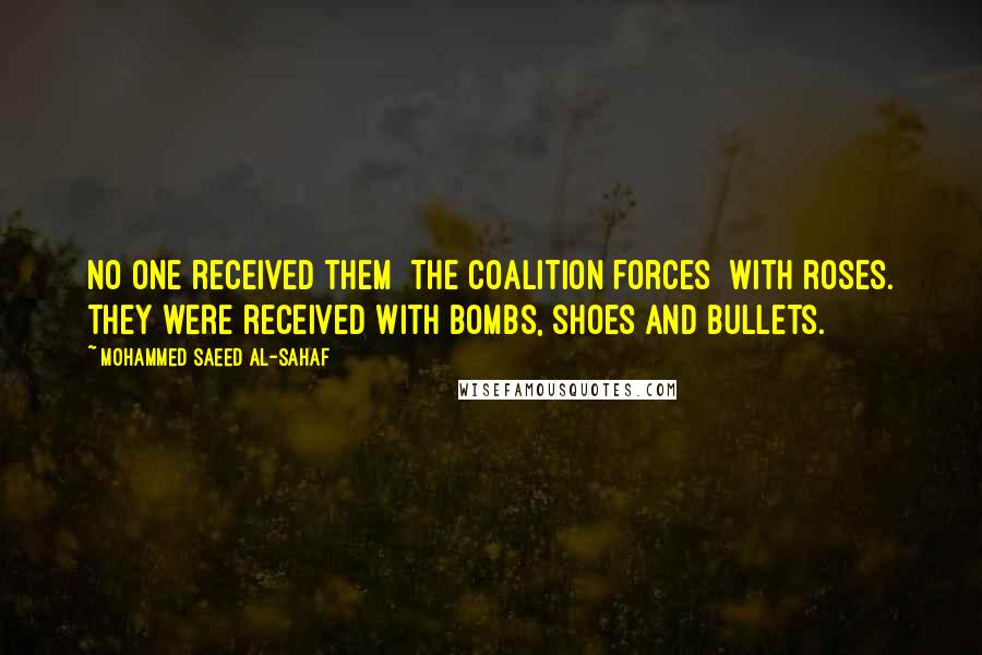 Mohammed Saeed Al-Sahaf Quotes: No one received them [the coalition forces] with roses. They were received with bombs, shoes and bullets.
