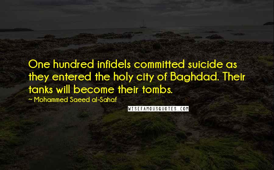 Mohammed Saeed Al-Sahaf Quotes: One hundred infidels committed suicide as they entered the holy city of Baghdad. Their tanks will become their tombs.