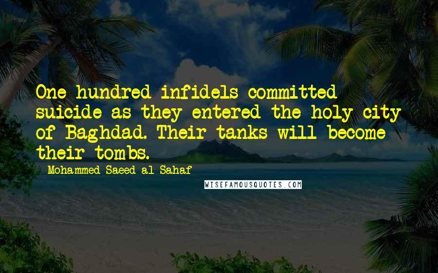 Mohammed Saeed Al-Sahaf Quotes: One hundred infidels committed suicide as they entered the holy city of Baghdad. Their tanks will become their tombs.
