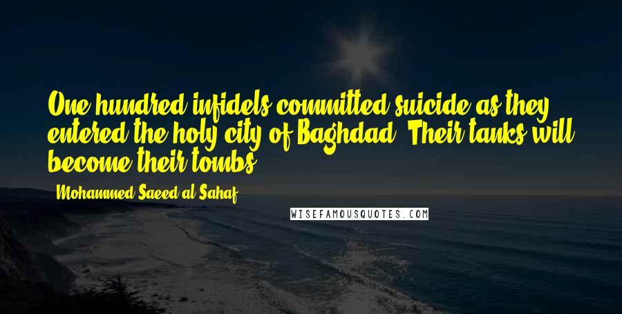 Mohammed Saeed Al-Sahaf Quotes: One hundred infidels committed suicide as they entered the holy city of Baghdad. Their tanks will become their tombs.