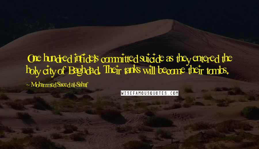 Mohammed Saeed Al-Sahaf Quotes: One hundred infidels committed suicide as they entered the holy city of Baghdad. Their tanks will become their tombs.