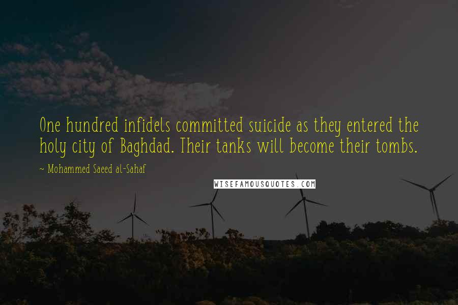 Mohammed Saeed Al-Sahaf Quotes: One hundred infidels committed suicide as they entered the holy city of Baghdad. Their tanks will become their tombs.