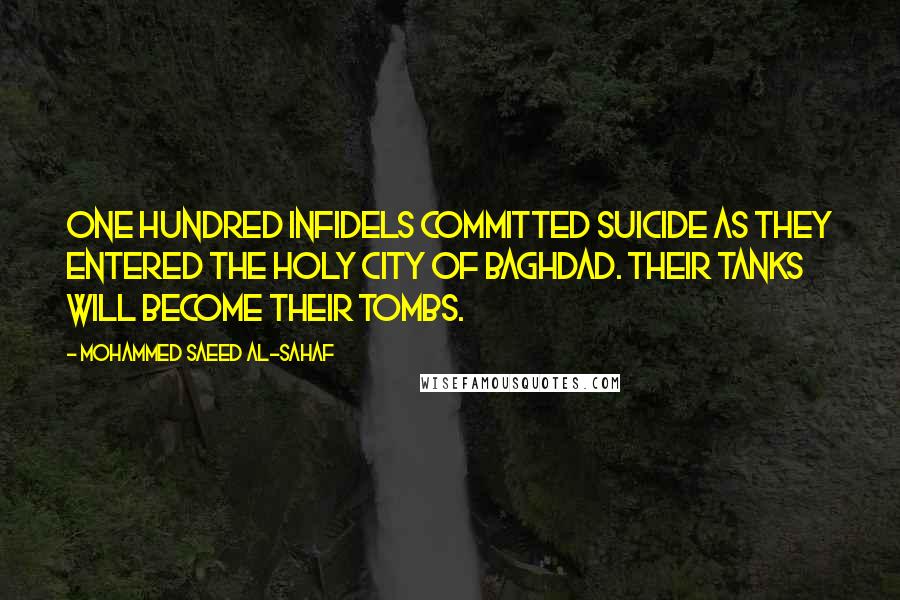 Mohammed Saeed Al-Sahaf Quotes: One hundred infidels committed suicide as they entered the holy city of Baghdad. Their tanks will become their tombs.