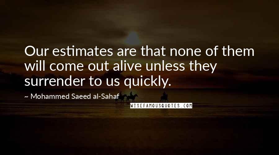 Mohammed Saeed Al-Sahaf Quotes: Our estimates are that none of them will come out alive unless they surrender to us quickly.