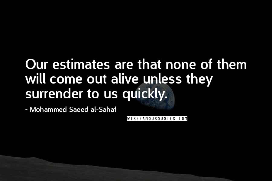 Mohammed Saeed Al-Sahaf Quotes: Our estimates are that none of them will come out alive unless they surrender to us quickly.
