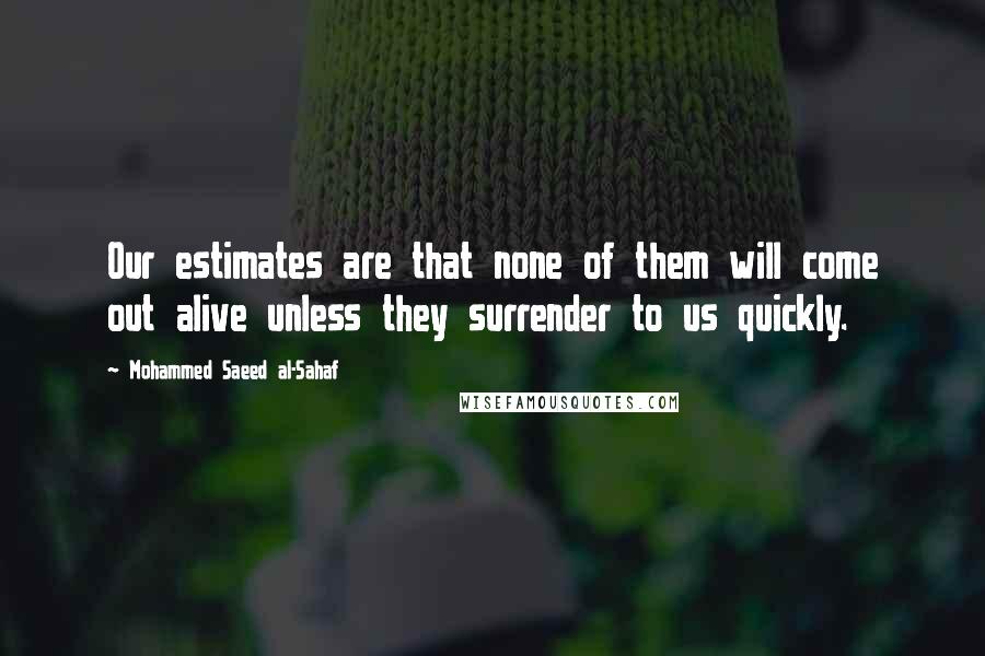 Mohammed Saeed Al-Sahaf Quotes: Our estimates are that none of them will come out alive unless they surrender to us quickly.