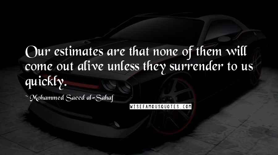 Mohammed Saeed Al-Sahaf Quotes: Our estimates are that none of them will come out alive unless they surrender to us quickly.