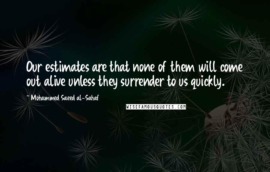 Mohammed Saeed Al-Sahaf Quotes: Our estimates are that none of them will come out alive unless they surrender to us quickly.