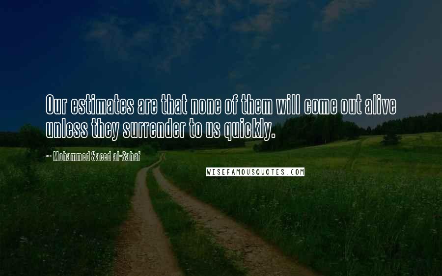 Mohammed Saeed Al-Sahaf Quotes: Our estimates are that none of them will come out alive unless they surrender to us quickly.