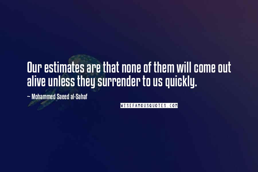 Mohammed Saeed Al-Sahaf Quotes: Our estimates are that none of them will come out alive unless they surrender to us quickly.