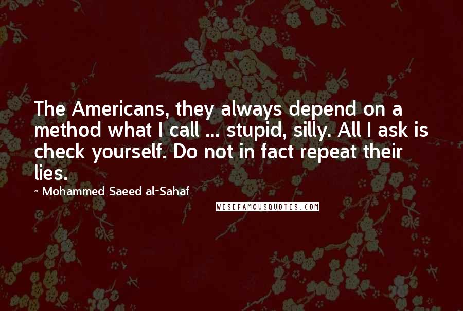Mohammed Saeed Al-Sahaf Quotes: The Americans, they always depend on a method what I call ... stupid, silly. All I ask is check yourself. Do not in fact repeat their lies.
