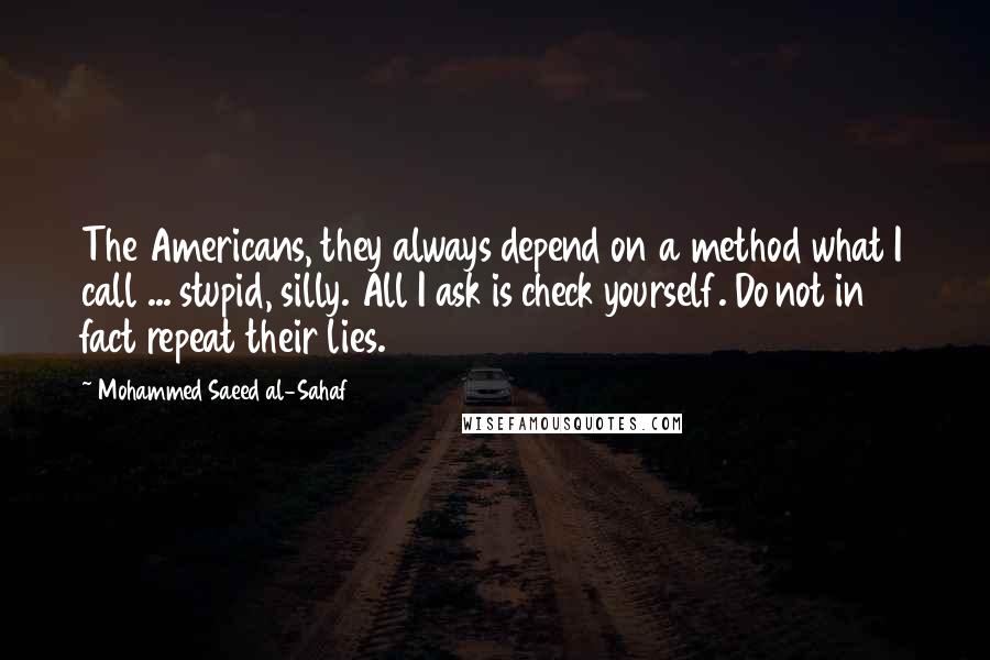 Mohammed Saeed Al-Sahaf Quotes: The Americans, they always depend on a method what I call ... stupid, silly. All I ask is check yourself. Do not in fact repeat their lies.
