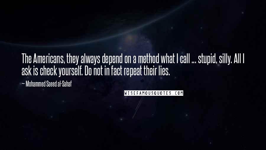 Mohammed Saeed Al-Sahaf Quotes: The Americans, they always depend on a method what I call ... stupid, silly. All I ask is check yourself. Do not in fact repeat their lies.