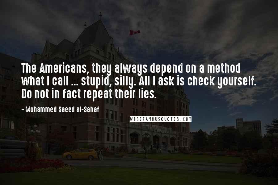 Mohammed Saeed Al-Sahaf Quotes: The Americans, they always depend on a method what I call ... stupid, silly. All I ask is check yourself. Do not in fact repeat their lies.