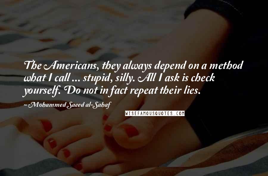 Mohammed Saeed Al-Sahaf Quotes: The Americans, they always depend on a method what I call ... stupid, silly. All I ask is check yourself. Do not in fact repeat their lies.
