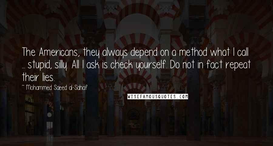 Mohammed Saeed Al-Sahaf Quotes: The Americans, they always depend on a method what I call ... stupid, silly. All I ask is check yourself. Do not in fact repeat their lies.