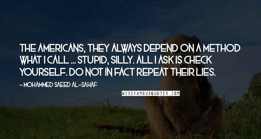 Mohammed Saeed Al-Sahaf Quotes: The Americans, they always depend on a method what I call ... stupid, silly. All I ask is check yourself. Do not in fact repeat their lies.