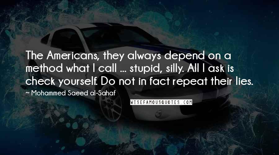 Mohammed Saeed Al-Sahaf Quotes: The Americans, they always depend on a method what I call ... stupid, silly. All I ask is check yourself. Do not in fact repeat their lies.