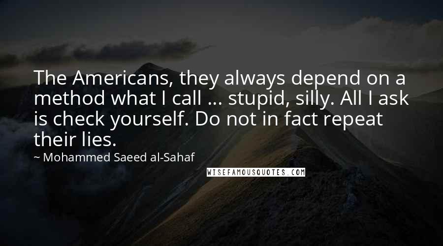 Mohammed Saeed Al-Sahaf Quotes: The Americans, they always depend on a method what I call ... stupid, silly. All I ask is check yourself. Do not in fact repeat their lies.