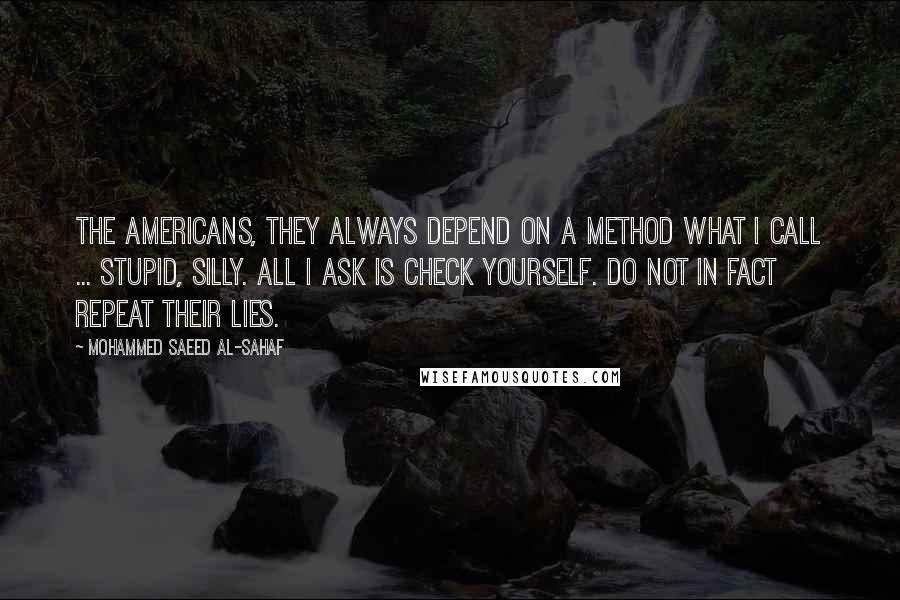 Mohammed Saeed Al-Sahaf Quotes: The Americans, they always depend on a method what I call ... stupid, silly. All I ask is check yourself. Do not in fact repeat their lies.